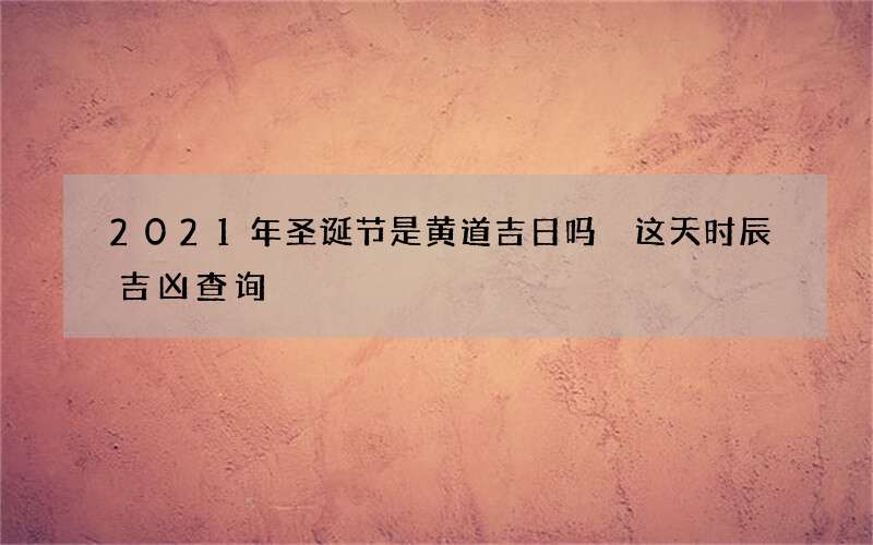 2021年圣诞节是黄道吉日吗 这天时辰吉凶查询